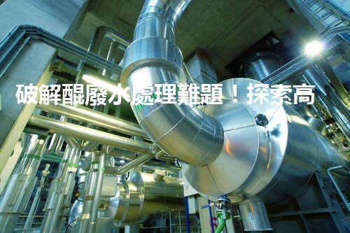 破解醌廢水處理難題！探索高效低耗的新路徑？